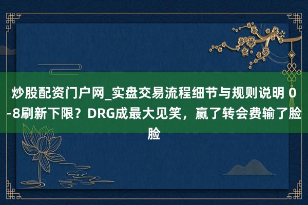 炒股配资门户网_实盘交易流程细节与规则说明 0-8刷新下限？DRG成最大见笑，赢了转会费输了脸
