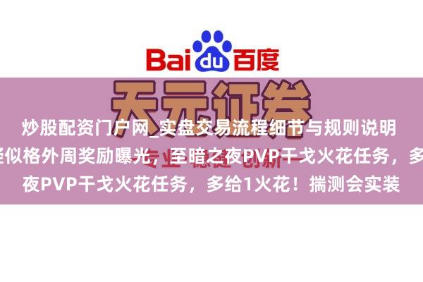 炒股配资门户网_实盘交易流程细节与规则说明 魔兽全国至暗之夜，疑似格外周奖励曝光，至暗之夜PVP干戈火花任务，多给1火花！揣测会实装