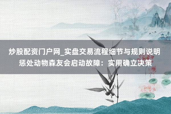 炒股配资门户网_实盘交易流程细节与规则说明 惩处动物森友会启动故障：实用确立决策