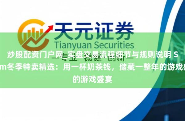 炒股配资门户网_实盘交易流程细节与规则说明 Steam冬季特卖精选：用一杯奶茶钱，储藏一整年的游戏盛宴