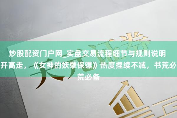 炒股配资门户网_实盘交易流程细节与规则说明 高开高走，《女神的妖孽保镖》热度捏续不减，书荒必备