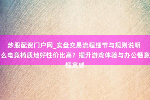 炒股配资门户网_实盘交易流程细节与规则说明 什么电竞椅质地好性价比高？擢升游戏体验与办公惬意感