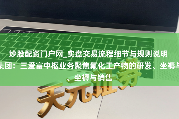 炒股配资门户网_实盘交易流程细节与规则说明 华谊集团：三爱富中枢业务聚焦氟化工产物的研发、坐褥与销售