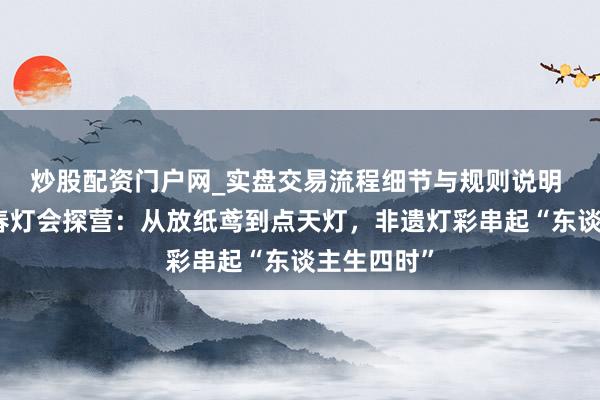 炒股配资门户网_实盘交易流程细节与规则说明 古猗园迎春灯会探营：从放纸鸢到点天灯，非遗灯彩串起“东谈主生四时”