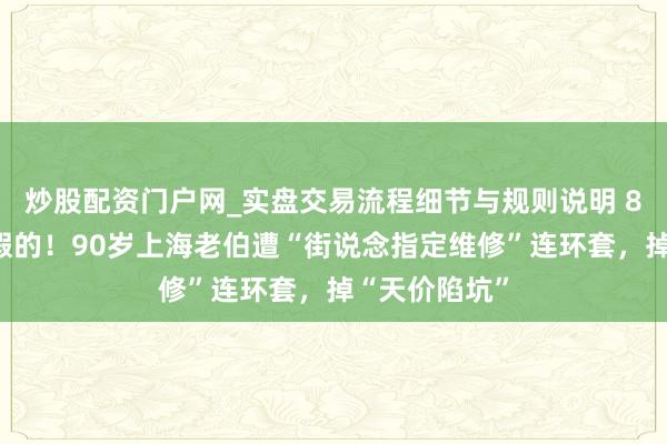 炒股配资门户网_实盘交易流程细节与规则说明 8个地址齐是假的！90岁上海老伯遭“街说念指定维修”连环套，掉“天价陷坑”