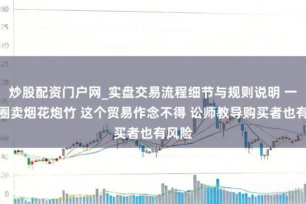 炒股配资门户网_实盘交易流程细节与规则说明 一又友圈卖烟花炮竹 这个贸易作念不得 讼师教导购买者也有风险