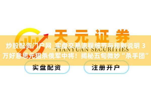 炒股配资门户网_实盘交易流程细节与规则说明 3万好意思元狙杀俄军中将！揭秘五旬微妙“杀手团”