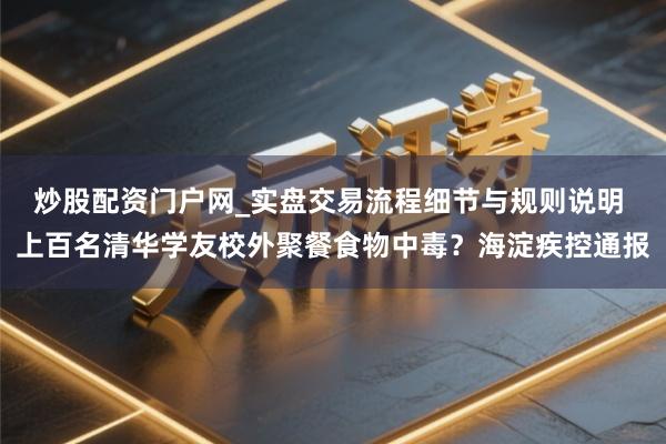 炒股配资门户网_实盘交易流程细节与规则说明 上百名清华学友校外聚餐食物中毒？海淀疾控通报