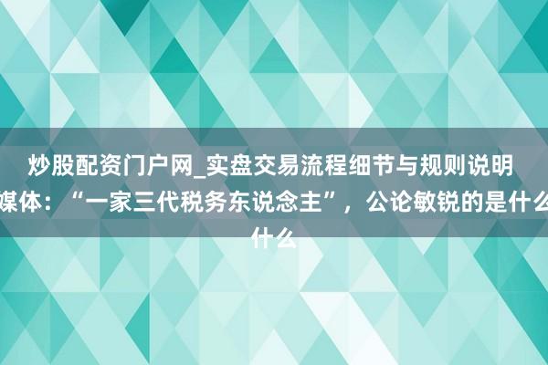 炒股配资门户网_实盘交易流程细节与规则说明 媒体：“一家三代税务东说念主”，公论敏锐的是什么