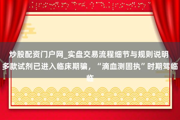 炒股配资门户网_实盘交易流程细节与规则说明 多款试剂已进入临床期骗，“滴血测固执”时期驾临