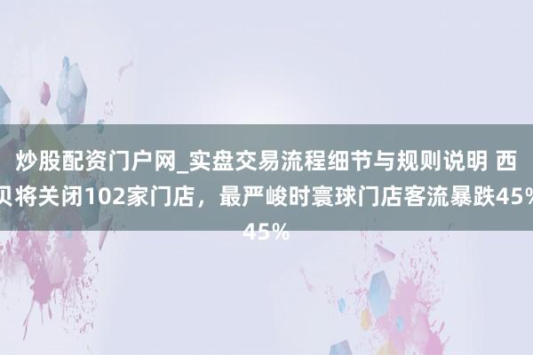 炒股配资门户网_实盘交易流程细节与规则说明 西贝将关闭102家门店，最严峻时寰球门店客流暴跌45%