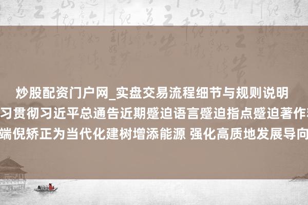 炒股配资门户网_实盘交易流程细节与规则说明 省委常委会召开会议学习贯彻习近平总通告近期蹙迫语言蹙迫指点蹙迫著作精神 鼓舞深端倪矫正为当代化建树增添能源 强化高质地发展导向加速建树旅游强省 信长星主捏并语言