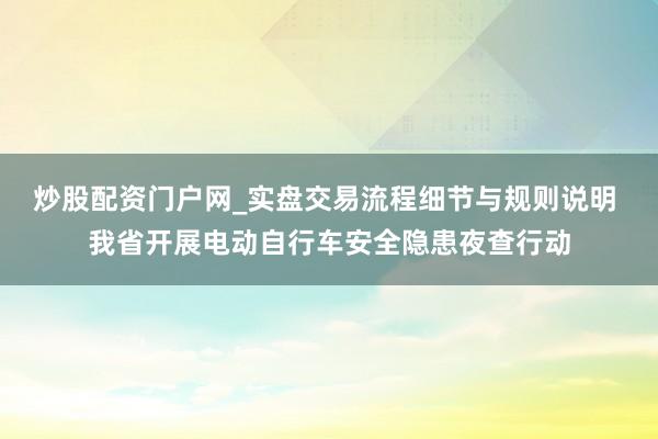 炒股配资门户网_实盘交易流程细节与规则说明 我省开展电动自行车安全隐患夜查行动