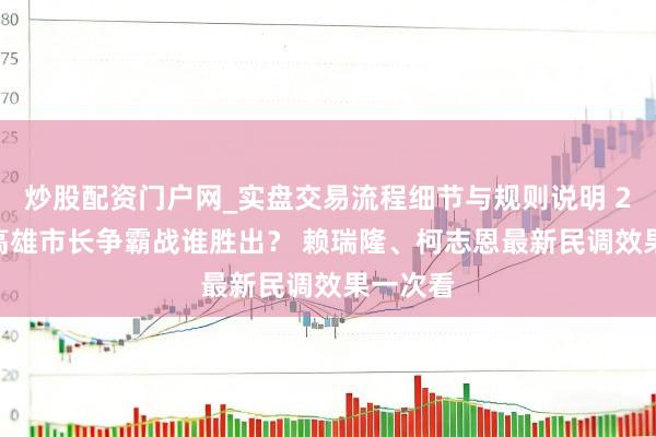 炒股配资门户网_实盘交易流程细节与规则说明 2026年高雄市长争霸战谁胜出？ 赖瑞隆、柯志恩最新民调效果一次看