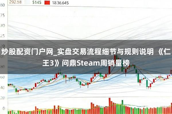 炒股配资门户网_实盘交易流程细节与规则说明 《仁王3》问鼎Steam周销量榜