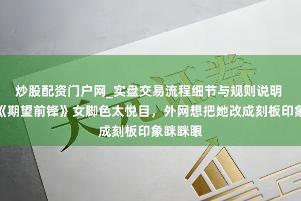 炒股配资门户网_实盘交易流程细节与规则说明 因不悦《期望前锋》女脚色太悦目，外网想把她改成刻板印象眯眯眼