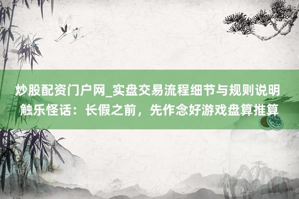 炒股配资门户网_实盘交易流程细节与规则说明 触乐怪话：长假之前，先作念好游戏盘算推算