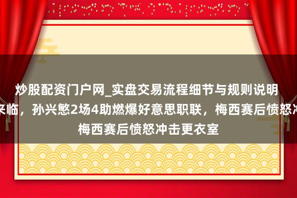 炒股配资门户网_实盘交易流程细节与规则说明 亚洲天王来临，孙兴慜2场4助燃爆好意思职联，梅西赛后愤怒冲击更衣室