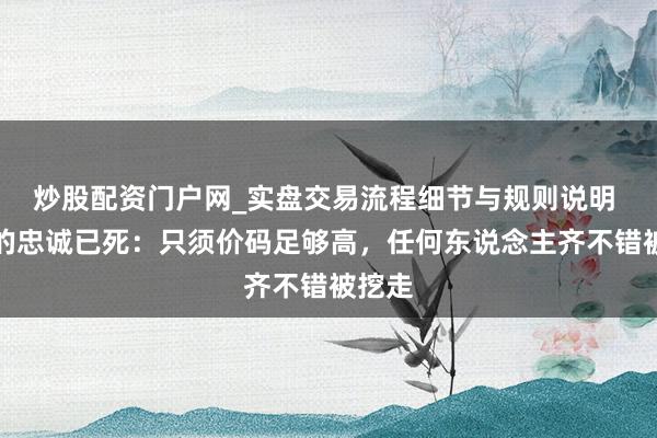 炒股配资门户网_实盘交易流程细节与规则说明 硅谷的忠诚已死：只须价码足够高，任何东说念主齐不错被挖走
