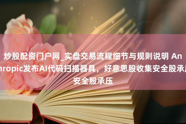 炒股配资门户网_实盘交易流程细节与规则说明 Anthropic发布AI代码扫描器具，好意思股收集安全股承压