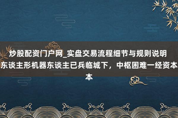 炒股配资门户网_实盘交易流程细节与规则说明 东谈主形机器东谈主已兵临城下，中枢困难一经资本
