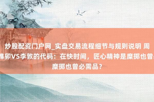 炒股配资门户网_实盘交易流程细节与规则说明 周信诚的榫卯VS李敦的代码：在快时间，匠心精神是糜掷也曾必需品？