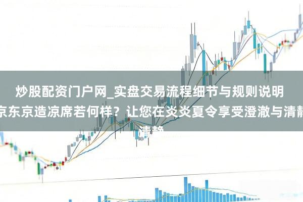 炒股配资门户网_实盘交易流程细节与规则说明 京东京造凉席若何样？让您在炎炎夏令享受澄澈与清静