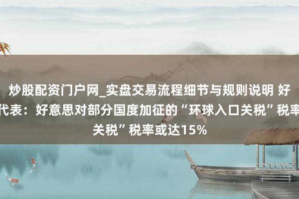 炒股配资门户网_实盘交易流程细节与规则说明 好意思交易代表：好意思对部分国度加征的“环球入口关税”税率或达15%