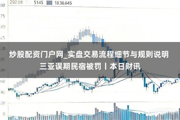 炒股配资门户网_实盘交易流程细节与规则说明 三亚误期民宿被罚丨本日财讯