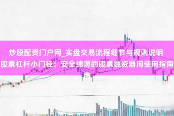 炒股配资门户网_实盘交易流程细节与规则说明 股票杠杆小门径：安全绵薄的股票融资器用使用指南