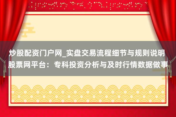炒股配资门户网_实盘交易流程细节与规则说明 股票网平台：专科投资分析与及时行情数据做事