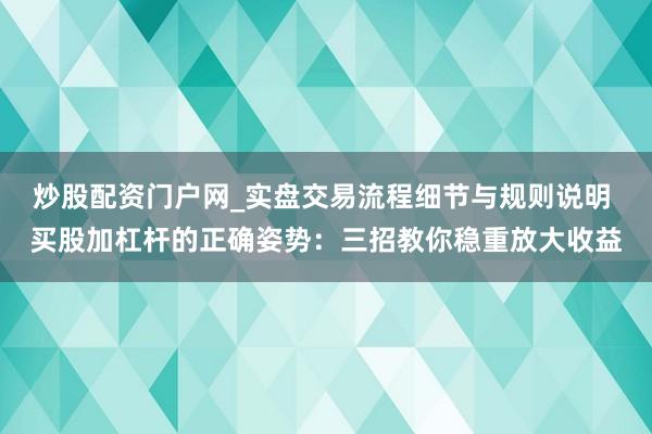 炒股配资门户网_实盘交易流程细节与规则说明 买股加杠杆的正确姿势：三招教你稳重放大收益