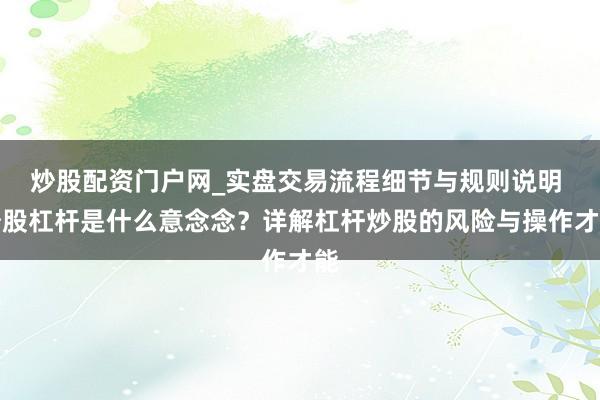 炒股配资门户网_实盘交易流程细节与规则说明 炒股杠杆是什么意念念？详解杠杆炒股的风险与操作才能