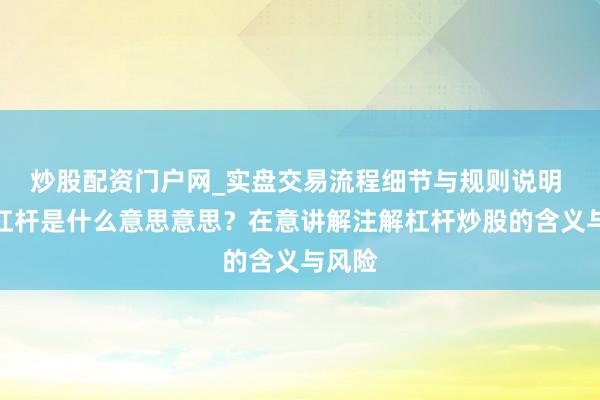 炒股配资门户网_实盘交易流程细节与规则说明 炒股杠杆是什么意思意思？在意讲解注解杠杆炒股的含义与风险