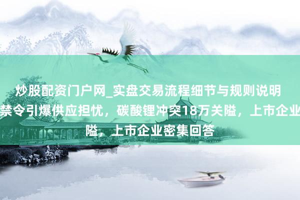 炒股配资门户网_实盘交易流程细节与规则说明 津巴布韦禁令引爆供应担忧，碳酸锂冲突18万关隘，上市企业密集回答