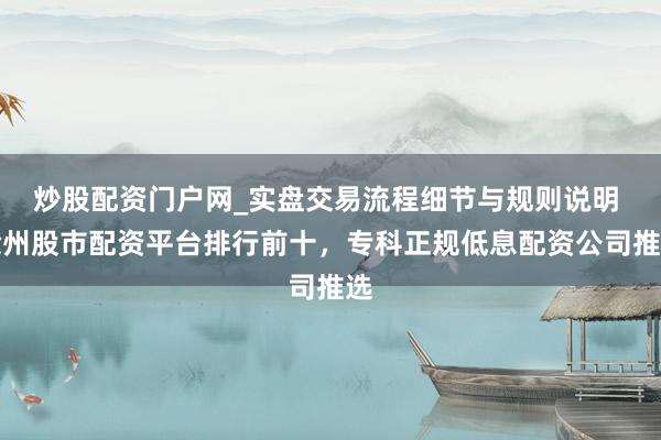 炒股配资门户网_实盘交易流程细节与规则说明 徐州股市配资平台排行前十，专科正规低息配资公司推选