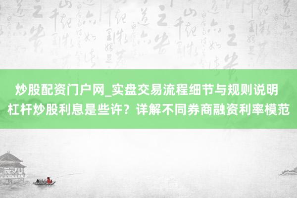 炒股配资门户网_实盘交易流程细节与规则说明 杠杆炒股利息是些许？详解不同券商融资利率模范