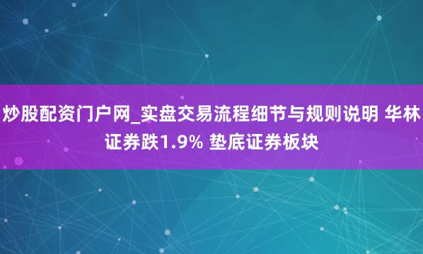 炒股配资门户网_实盘交易流程细节与规则说明 华林证券跌1.9% 垫底证券板块