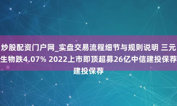炒股配资门户网_实盘交易流程细节与规则说明 三元生物跌4.07% 2022上市即顶超募26亿中信建投保荐