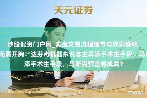 炒股配资门户网_实盘交易流程细节与规则说明 算力飙升万倍，无需开胸！达芬奇机器东说念主再添手术生手段，马斯克预言将成真？