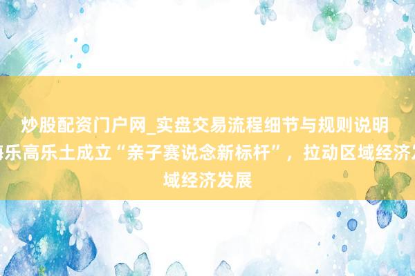 炒股配资门户网_实盘交易流程细节与规则说明 上海乐高乐土成立“亲子赛说念新标杆”，拉动区域经济发展