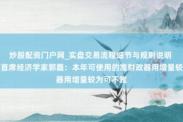 炒股配资门户网_实盘交易流程细节与规则说明 广发证券首席经济学家郭磊：本年可使用的准财政器用增量较为可不雅