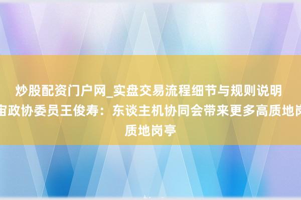 炒股配资门户网_实盘交易流程细节与规则说明 宇宙政协委员王俊寿：东谈主机协同会带来更多高质地岗亭