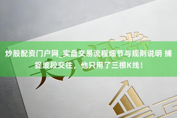 炒股配资门户网_实盘交易流程细节与规则说明 捕捉波段交往，他只用了三根K线！
