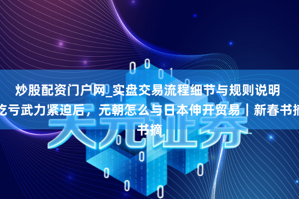 炒股配资门户网_实盘交易流程细节与规则说明 吃亏武力紧迫后，元朝怎么与日本伸开贸易｜新春书摘