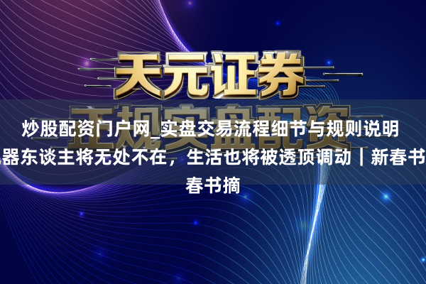 炒股配资门户网_实盘交易流程细节与规则说明 机器东谈主将无处不在，生活也将被透顶调动｜新春书摘