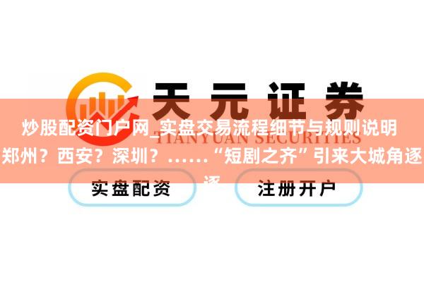 炒股配资门户网_实盘交易流程细节与规则说明 郑州？西安？深圳？……“短剧之齐”引来大城角逐