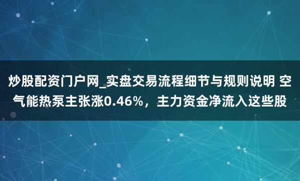 炒股配资门户网_实盘交易流程细节与规则说明 空气能热泵主张涨0.46%，主力资金净流入这些股