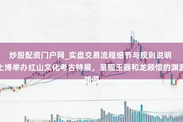 炒股配资门户网_实盘交易流程细节与规则说明 上博举办红山文化考古特展，呈现玉器和龙顾惜的渊源