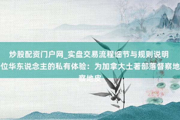 炒股配资门户网_实盘交易流程细节与规则说明 一位华东说念主的私有体验：为加拿大土著部落督察地皮